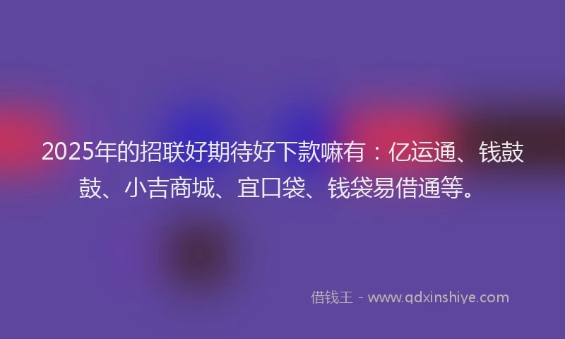 2025年的招联好期待好下款嘛有：亿运通、钱鼓鼓、小吉商城、宜口袋、钱袋易借通等。