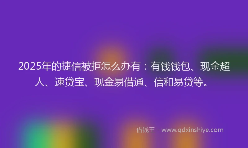 2025年的捷信被拒怎么办有:有钱钱包、现金超人、速贷宝、现金易借通、信和易贷等。
