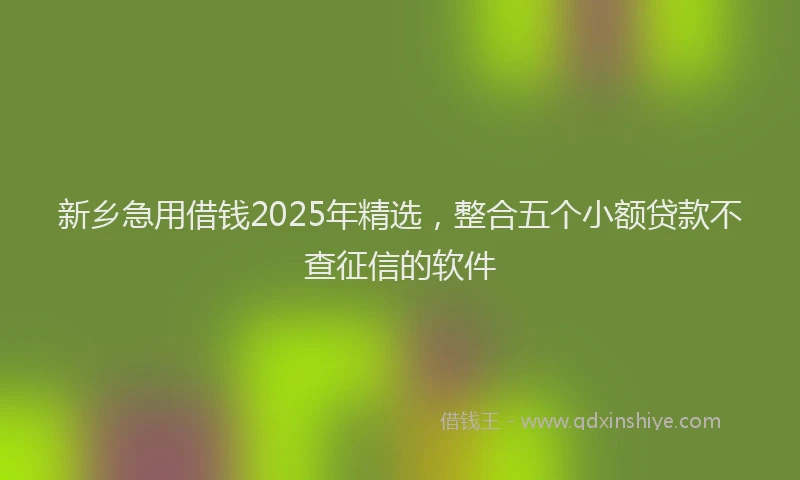 新乡急用借钱2025年精选，整合五个小额贷款不查征信的软件