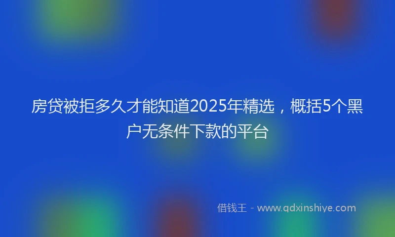 房贷被拒多久才能知道2025年精选，概括5个黑户无条件下款的平台