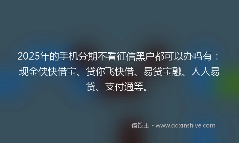 2025年的手机分期不看征信黑户都可以办吗有：现金侠快借宝、贷你飞快借、易贷宝融、人人易贷、支付通等。