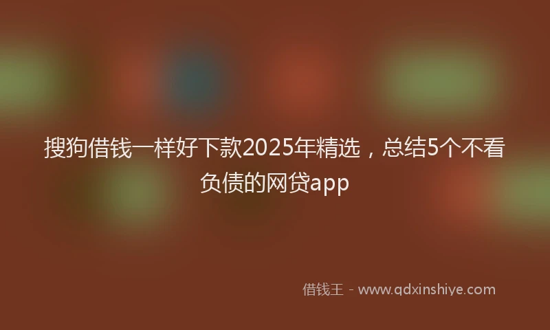 搜狗借钱一样好下款2025年精选，总结5个不看负债的网贷app