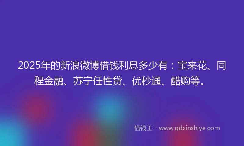 2025年的新浪微博借钱利息多少有：宝来花、同程金融、苏宁任性贷、优秒通、酷购等。