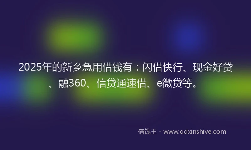 2025年的新乡急用借钱有：闪借快行、现金好贷、融360、信贷通速借、e微贷等。