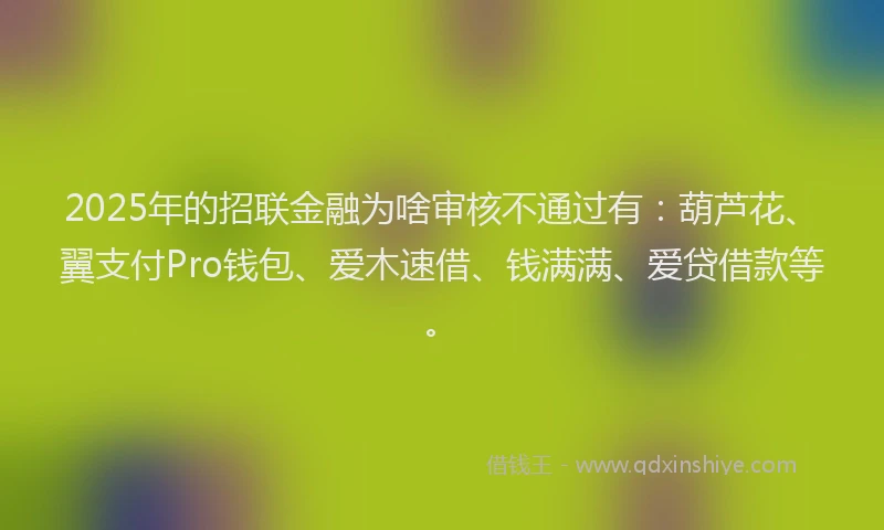 2025年的招联金融为啥审核不通过有：葫芦花、翼支付Pro钱包、爱木速借、钱满满、爱贷借款等。