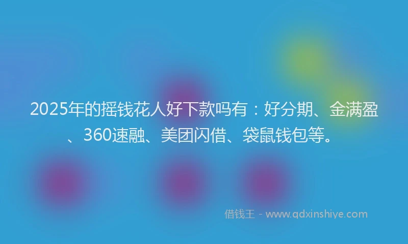 2025年的摇钱花人好下款吗有：好分期、金满盈、360速融、美团闪借、袋鼠钱包等。