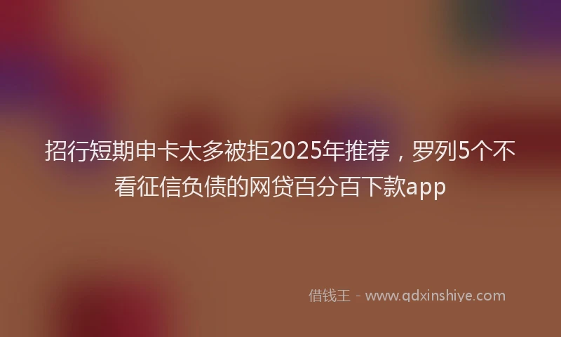 招行短期申卡太多被拒2025年推荐，罗列5个不看征信负债的网贷百分百下款app