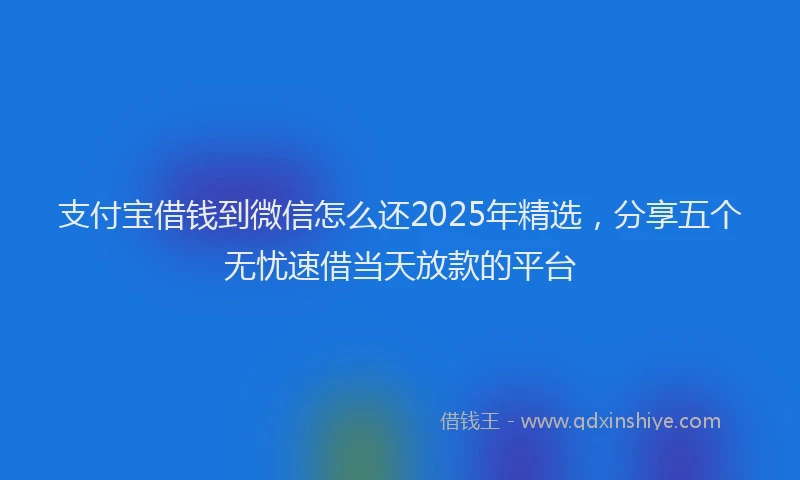 支付宝借钱到微信怎么还2025年精选，分享五个无忧速借当天放款的平台