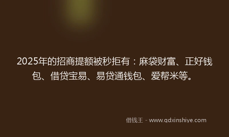 2025年的招商提额被秒拒有：麻袋财富、正好钱包、借贷宝易、易贷通钱包、爱帮米等。