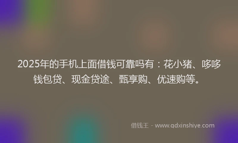 2025年的手机上面借钱可靠吗有：花小猪、哆哆钱包贷、现金贷途、甄享购、优速购等。