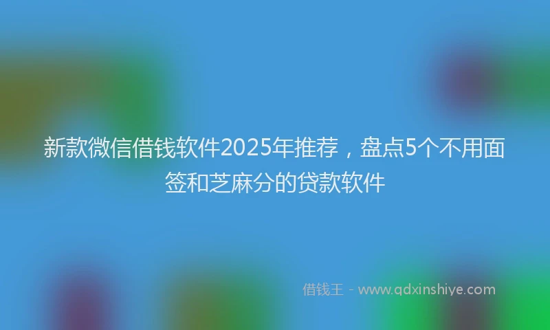 新款微信借钱软件2025年推荐，盘点5个不用面签和芝麻分的贷款软件
