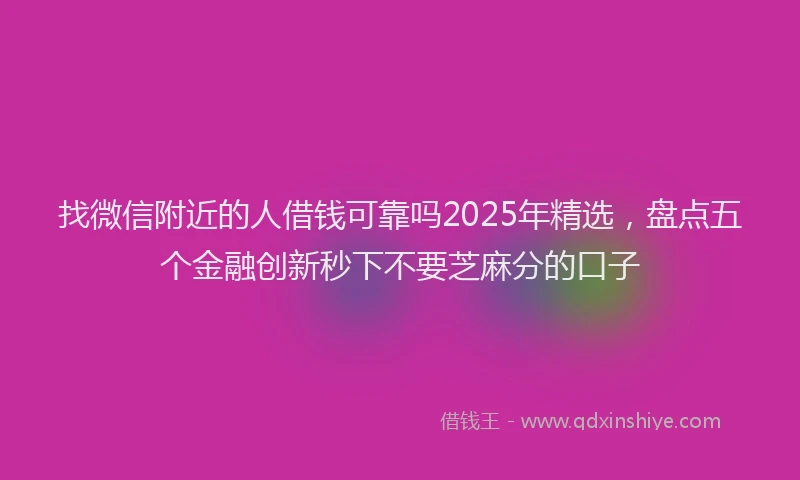 找微信附近的人借钱可靠吗2025年精选，盘点五个金融创新秒下不要芝麻分的口子