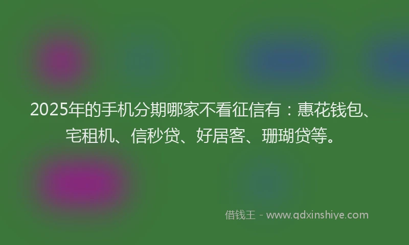 2025年的手机分期哪家不看征信有：惠花钱包、宅租机、信秒贷、好居客、珊瑚贷等。