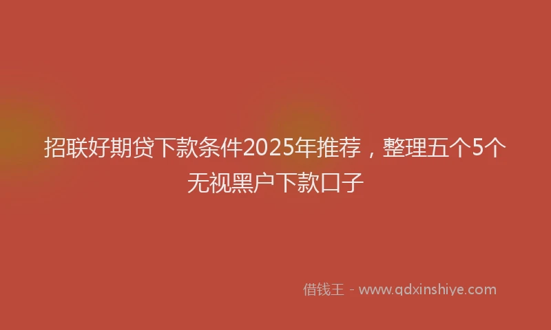 招联好期贷下款条件2025年推荐，整理五个5个无视黑户下款口子