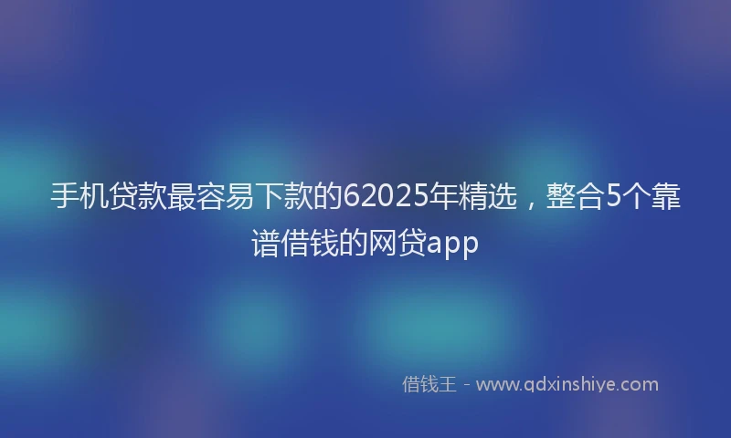 手机贷款最容易下款的62025年精选，整合5个靠谱借钱的网贷app
