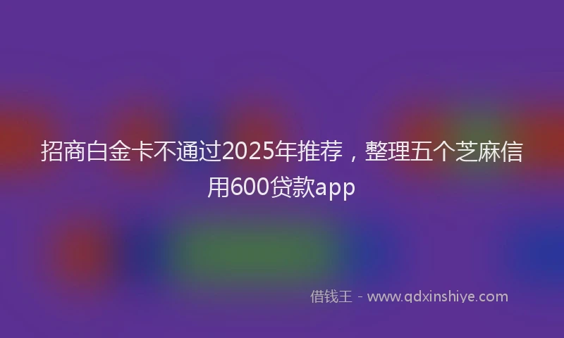 招商白金卡不通过2025年推荐，整理五个芝麻信用600贷款app