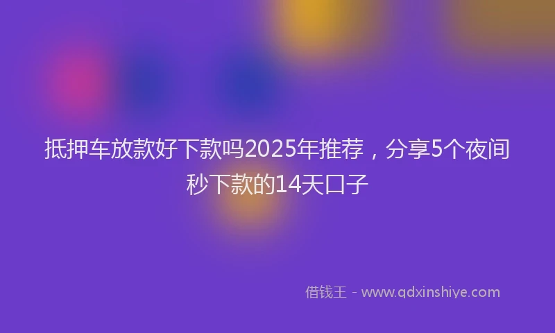 抵押车放款好下款吗2025年推荐，分享5个夜间秒下款的14天口子