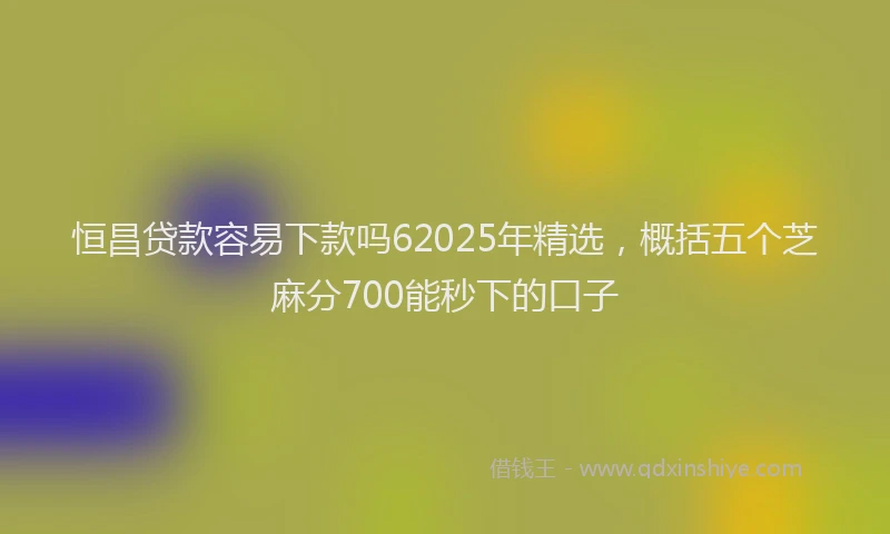 恒昌贷款容易下款吗62025年精选，概括五个芝麻分700能秒下的口子