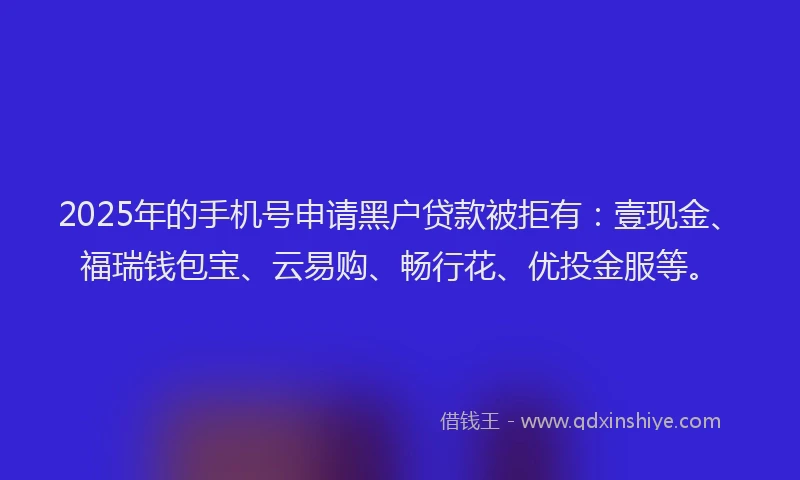 2025年的手机号申请黑户贷款被拒有：壹现金、福瑞钱包宝、云易购、畅行花、优投金服等。