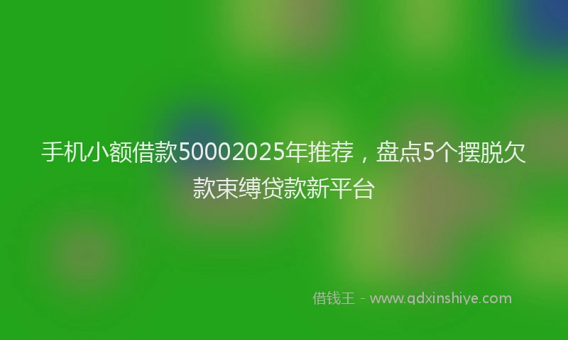 手机小额借款50002025年推荐，盘点5个摆脱欠款束缚贷款新平台