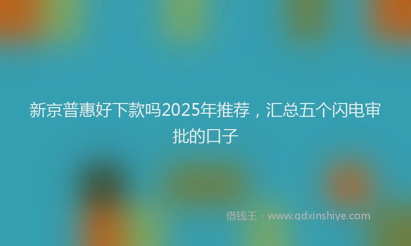 新京普惠好下款吗2025年推荐，汇总五个闪电审批的口子
