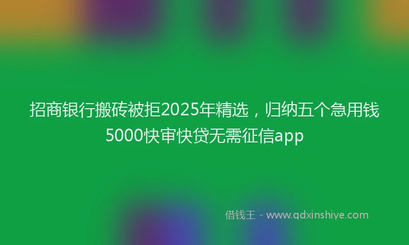 招商银行搬砖被拒2025年精选，归纳五个急用钱5000快审快贷无需征信app