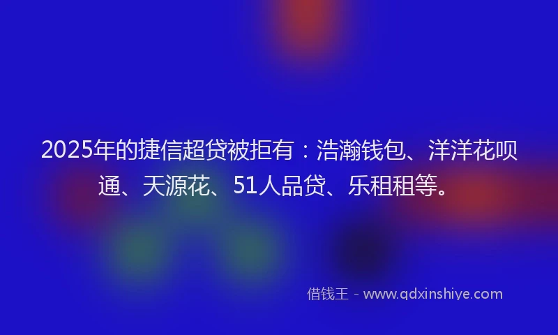 2025年的捷信超贷被拒有：浩瀚钱包、洋洋花呗通、天源花、51人品贷、乐租租等。