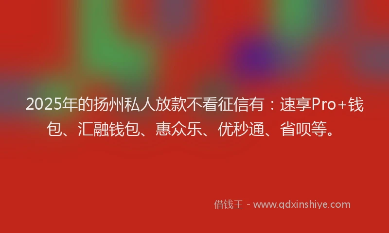 2025年的扬州私人放款不看征信有：速享Pro+钱包、汇融钱包、惠众乐、优秒通、省呗等。