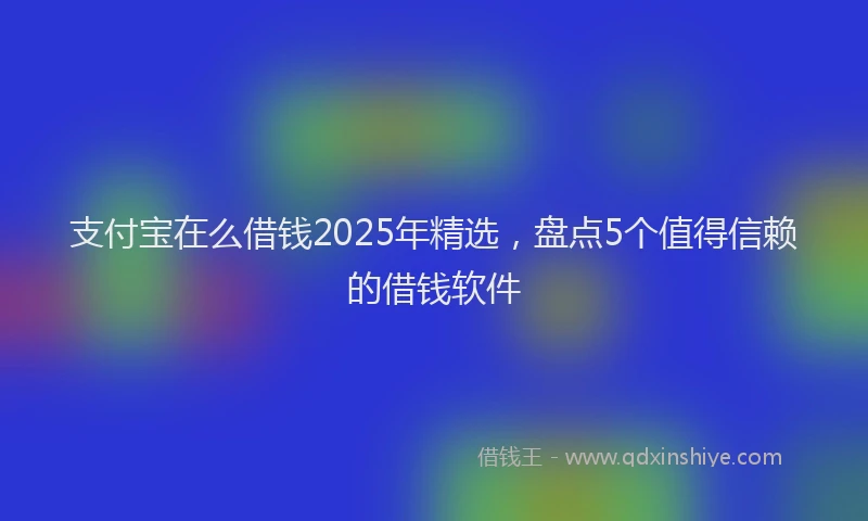 支付宝在么借钱2025年精选，盘点5个值得信赖的借钱软件