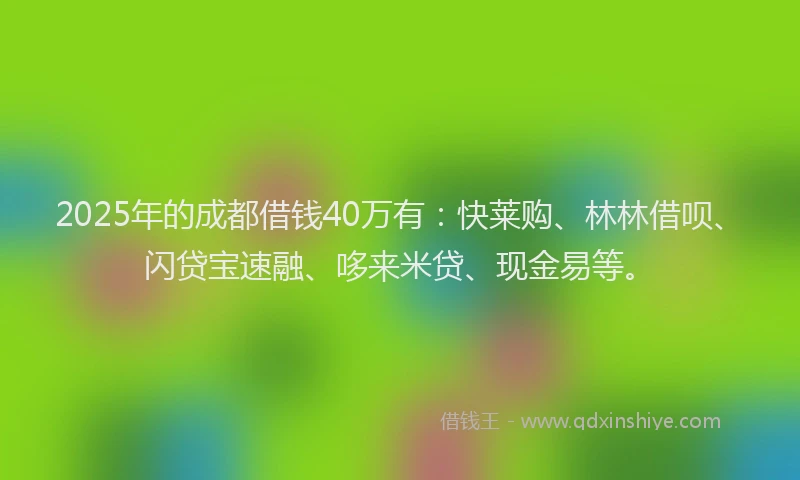 2025年的成都借钱40万有：快莱购、林林借呗、闪贷宝速融、哆来米贷、现金易等。