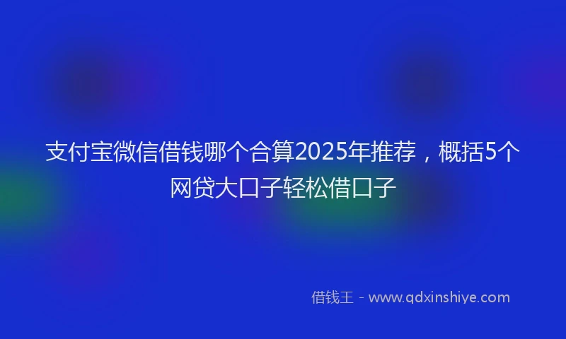 支付宝微信借钱哪个合算2025年推荐，概括5个网贷大口子轻松借口子