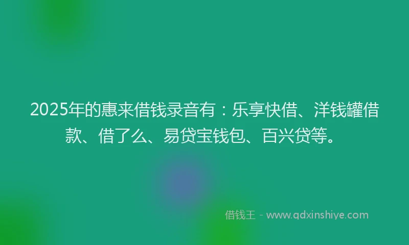 2025年的惠来借钱录音有：乐享快借、洋钱罐借款、借了么、易贷宝钱包、百兴贷等。