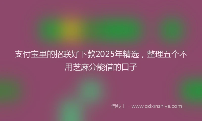 支付宝里的招联好下款2025年精选，整理五个不用芝麻分能借的口子