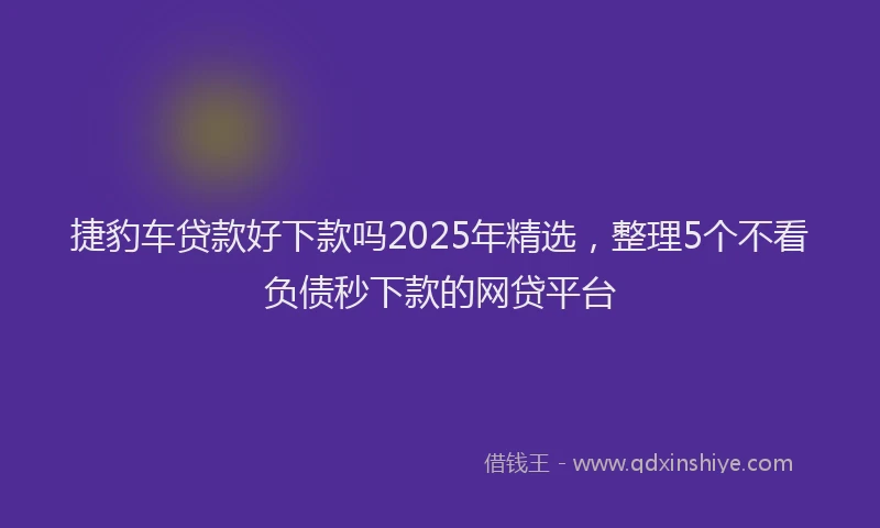 捷豹车贷款好下款吗2025年精选，整理5个不看负债秒下款的网贷平台