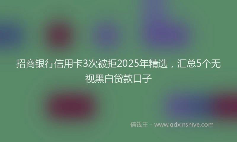 招商银行信用卡3次被拒2025年精选，汇总5个无视黑白贷款口子