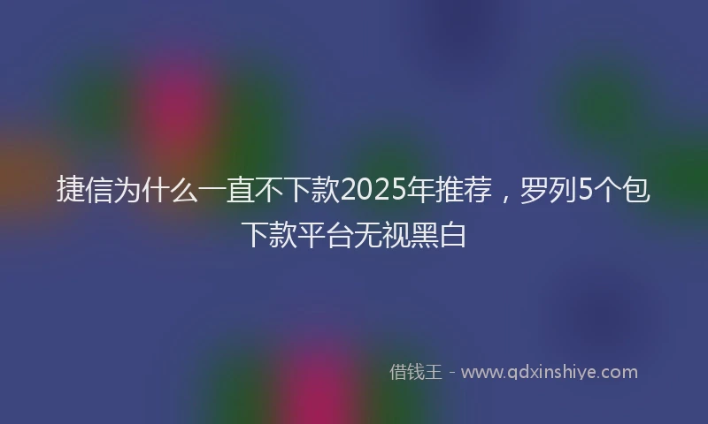 捷信为什么一直不下款2025年推荐，罗列5个包下款平台无视黑白