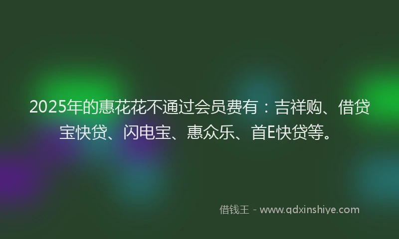 2025年的惠花花不通过会员费有：吉祥购、借贷宝快贷、闪电宝、惠众乐、首E快贷等。