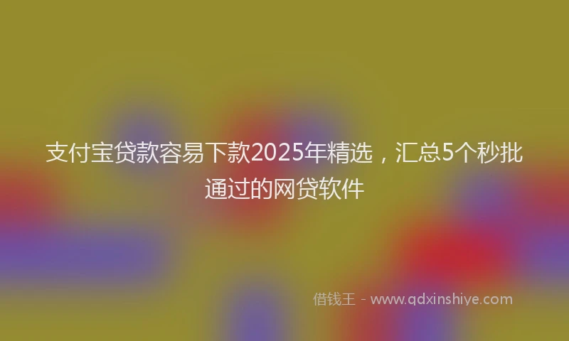 支付宝贷款容易下款2025年精选，汇总5个秒批通过的网贷软件