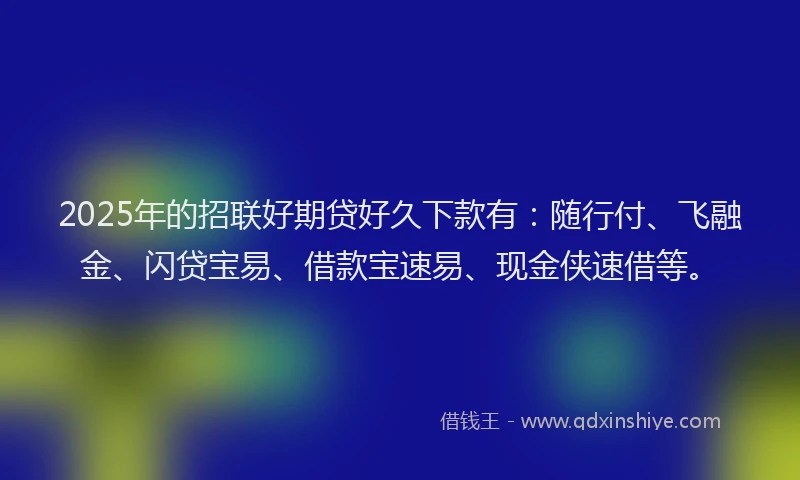 2025年的招联好期贷好久下款有：随行付、飞融金、闪贷宝易、借款宝速易、现金侠速借等。