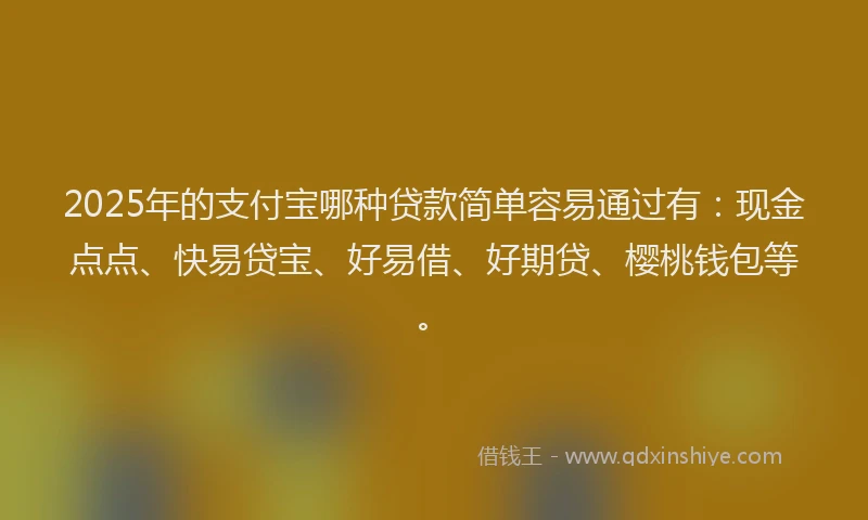 2025年的支付宝哪种贷款简单容易通过有：现金点点、快易贷宝、好易借、好期贷、樱桃钱包等。