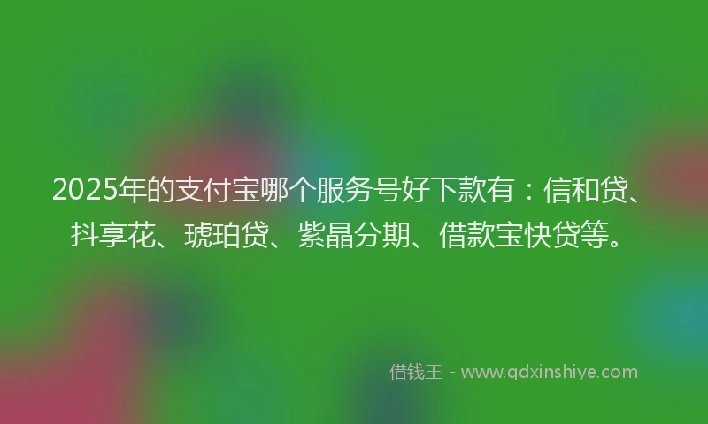 2025年的支付宝哪个服务号好下款有：信和贷、抖享花、琥珀贷、紫晶分期、借款宝快贷等。