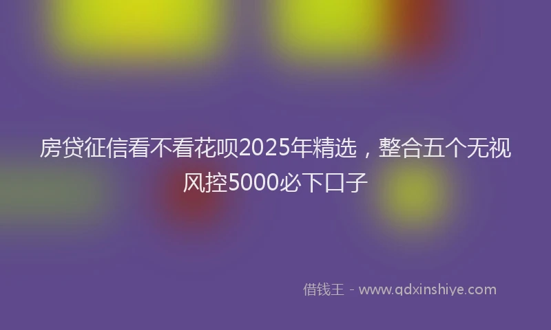 房贷征信看不看花呗2025年精选，整合五个无视风控5000必下口子