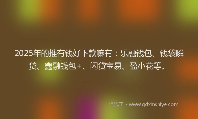 2025年的推有钱好下款嘛有：乐融钱包、钱袋瞬贷、鑫融钱包+、闪贷宝易、盈小花等。