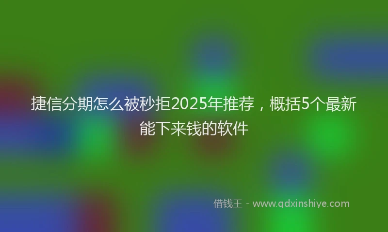 捷信分期怎么被秒拒2025年推荐，概括5个最新能下来钱的软件