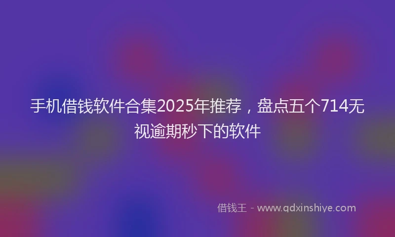手机借钱软件合集2025年推荐，盘点五个714无视逾期秒下的软件