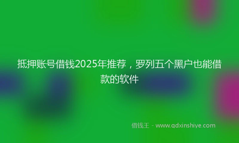 抵押账号借钱2025年推荐，罗列五个黑户也能借款的软件