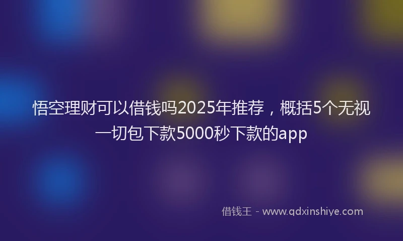 悟空理财可以借钱吗2025年推荐，概括5个无视一切包下款5000秒下款的app