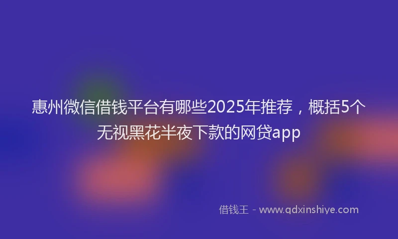 惠州微信借钱平台有哪些2025年推荐，概括5个无视黑花半夜下款的网贷app