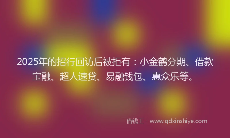 2025年的招行回访后被拒有：小金鹤分期、借款宝融、超人速贷、易融钱包、惠众乐等。