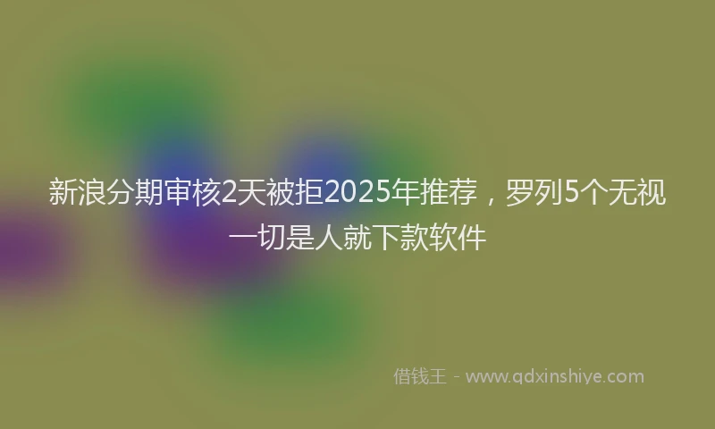 新浪分期审核2天被拒2025年推荐，罗列5个无视一切是人就下款软件